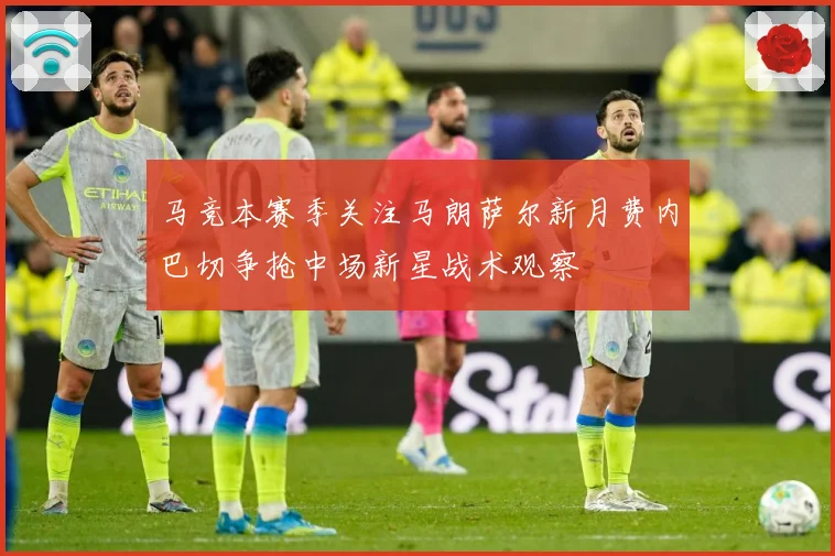 马竞本赛季关注马朗萨尔新月费内巴切争抢中场新星战术观察