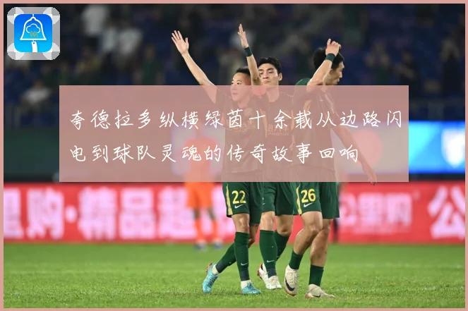 夸德拉多纵横绿茵十余载从边路闪电到球队灵魂的传奇故事回响
