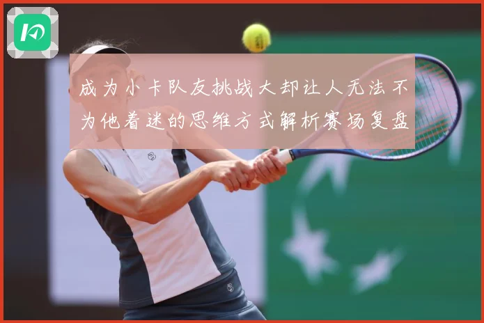 成为小卡队友挑战大却让人无法不为他着迷的思维方式解析赛场复盘