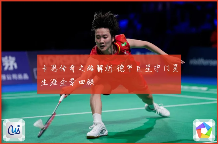 卡恩传奇之路解析 德甲巨星守门员生涯全景回顾