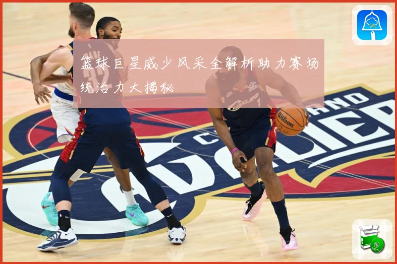 篮球巨星威少风采全解析助力赛场统治力大揭秘