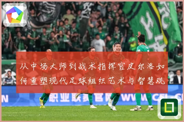 从中场大师到战术指挥官皮尔洛如何重塑现代足球组织艺术与智慧观