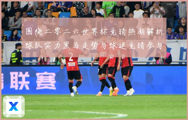 围绕二零二六世界杯竞猜热潮解析球队实力黑马走势与球迷竞猜参与数据研判