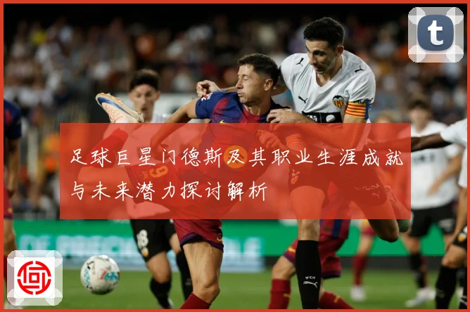 足球巨星门德斯及其职业生涯成就与未来潜力探讨解析