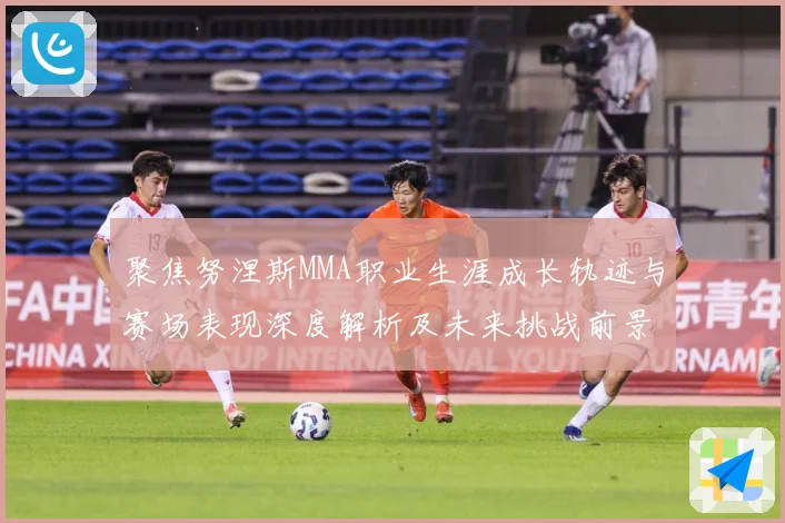 聚焦努涅斯MMA职业生涯成长轨迹与赛场表现深度解析及未来挑战前景展望