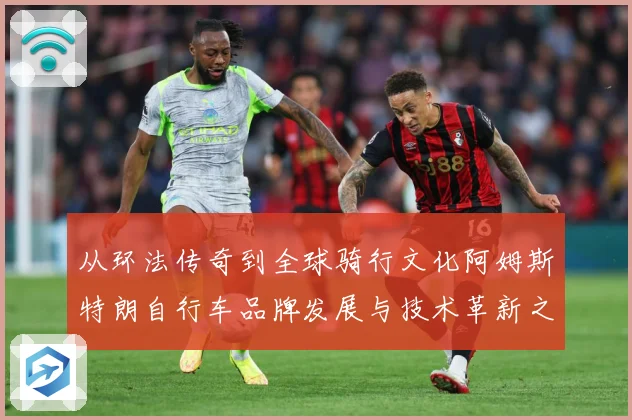 从环法传奇到全球骑行文化阿姆斯特朗自行车品牌发展与技术革新之路