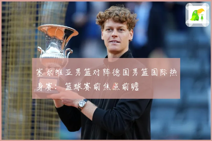 塞尔维亚男篮对阵德国男篮国际热身赛：篮球赛前焦点前瞻