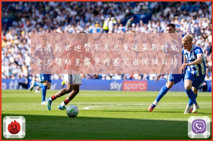 记者瓦尔迪暂不考虑重返莱斯特城全力帮助克雷莫内塞完成保级目标战术观察