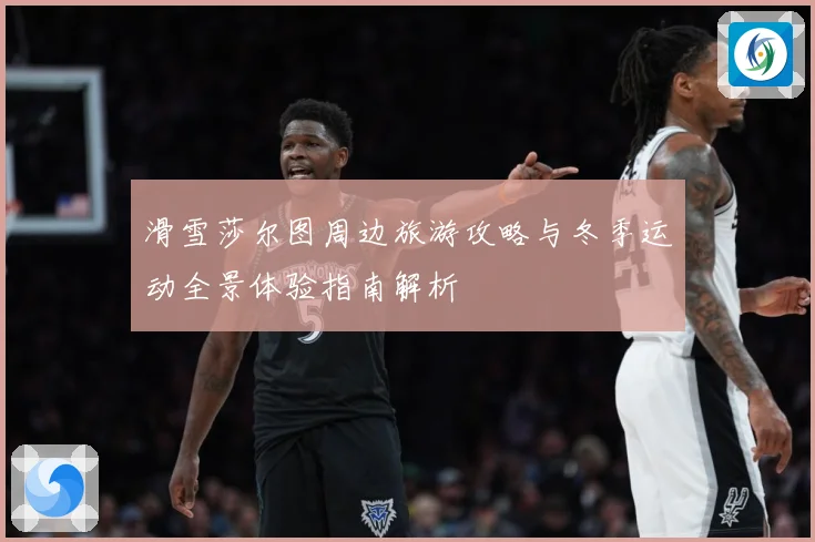 滑雪莎尔图周边旅游攻略与冬季运动全景体验指南解析