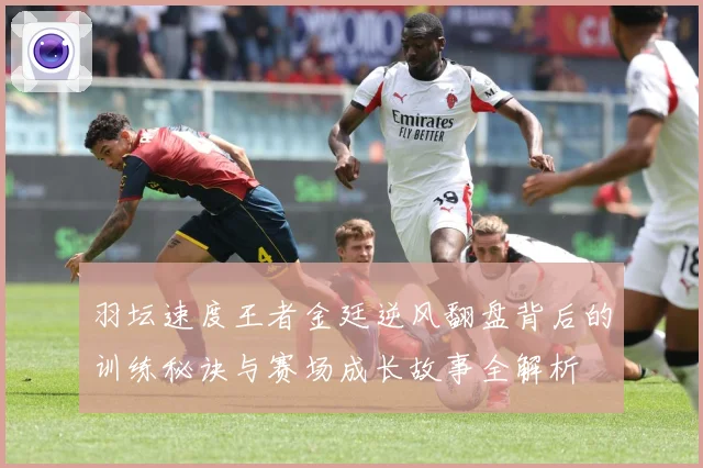 羽坛速度王者金廷逆风翻盘背后的训练秘诀与赛场成长故事全解析