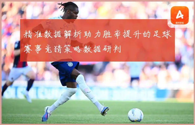 精准数据解析助力胜率提升的足球赛事竞猜策略数据研判