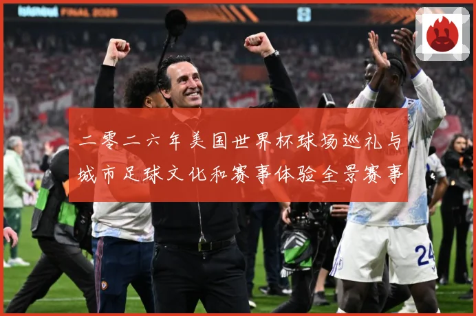 二零二六年美国世界杯球场巡礼与城市足球文化和赛事体验全景赛事前瞻