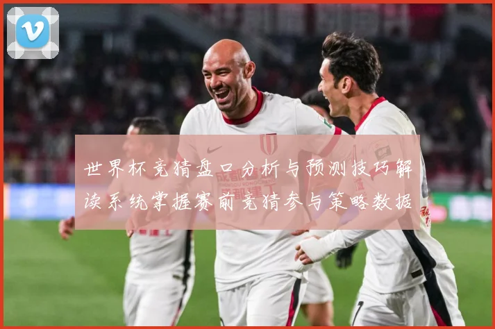 世界杯竞猜盘口分析与预测技巧解读系统掌握赛前竞猜参与策略数据研判