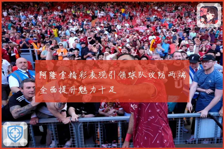 阿隆索精彩表现引领球队攻防两端全面提升魅力十足