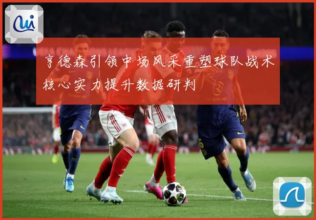 亨德森引领中场风采重塑球队战术核心实力提升数据研判