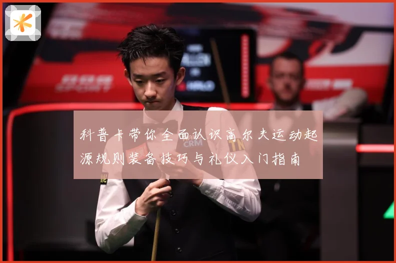 科普卡带你全面认识高尔夫运动起源规则装备技巧与礼仪入门指南