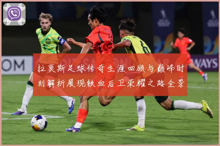 拉莫斯足球传奇生涯回顾与巅峰时刻解析展现铁血后卫荣耀之路全景