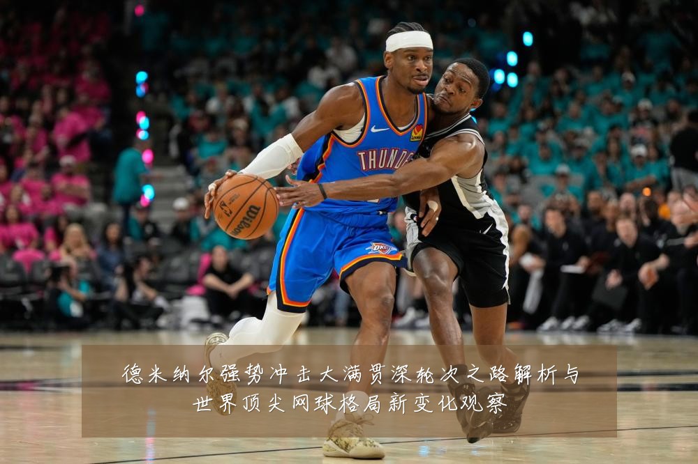 德米纳尔强势冲击大满贯深轮次之路解析与世界顶尖网球格局新变化观察