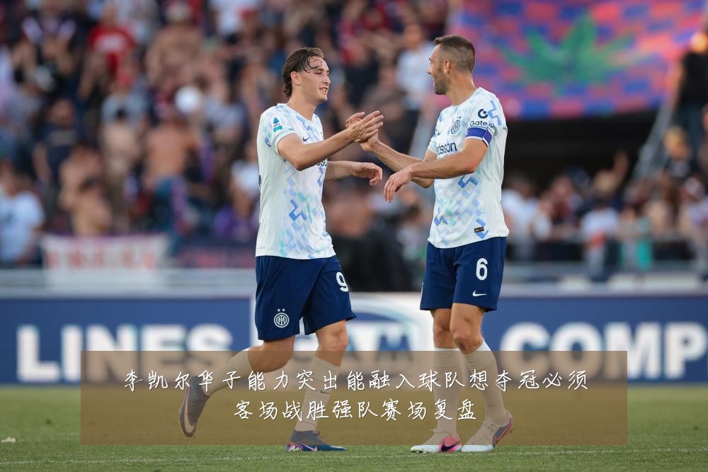 李凯尔华子能力突出能融入球队想夺冠必须客场战胜强队赛场复盘