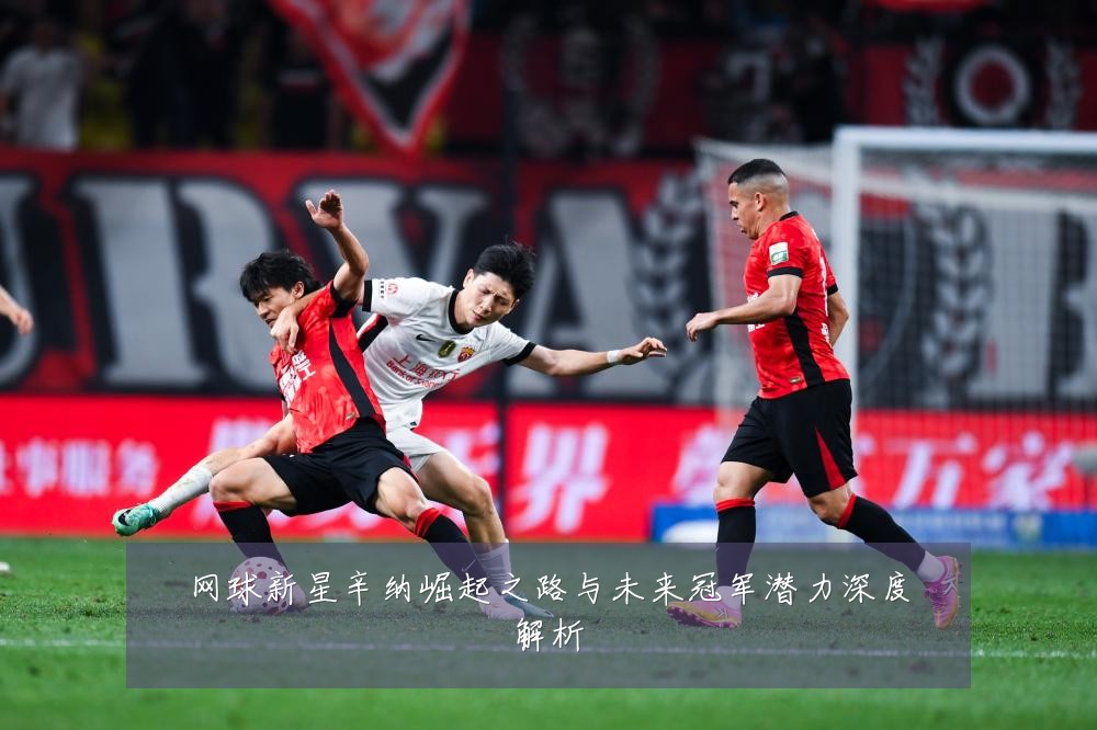 网球新星辛纳崛起之路与未来冠军潜力深度解析