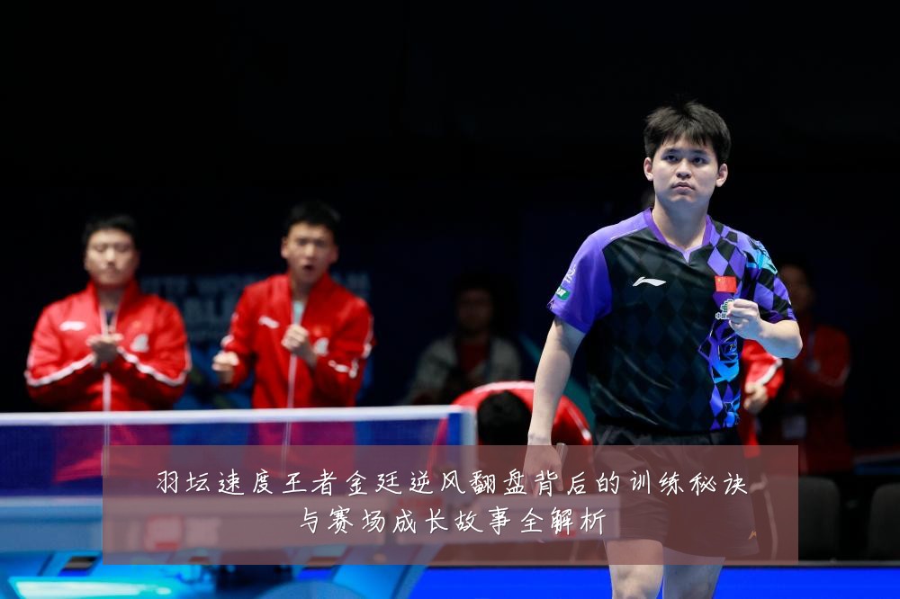 羽坛速度王者金廷逆风翻盘背后的训练秘诀与赛场成长故事全解析