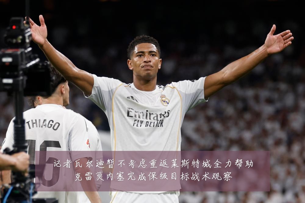 记者瓦尔迪暂不考虑重返莱斯特城全力帮助克雷莫内塞完成保级目标战术观察